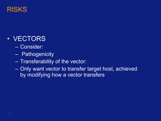 RISKS  VECTORS Consider: Pathogenicity Transferability of the vector: Only want vector to transfer target host, achieved by modifying how a vector transfers Page  