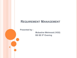 REQUIREMENT MANAGEMENT
Presented by :
Mubashar Mehmood (1632)
BS SE 5th Evening
 