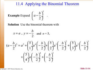 Copyright © 2007 Pearson Education, Inc. Slide 11-14
11.4 Applying the Binomial Theorem
Example Expand .
Solution Use the binomial theorem with
and n = 5,
5
2
b
a
 
− ÷
 
2 3
5 5 4 3 2
4 5
5 5 5
( )
1 2 32 2 2 2
5
4 2 2
b b b b
a a a a a
b b
a
          
− = + − + − + − ÷  ÷  ÷ ÷  ÷  ÷
          
     
+ − + − ÷  ÷  ÷
    
,
2
b
x a y= = −
 