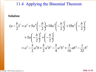 Copyright © 2007 Pearson Education, Inc. Slide 11-15
11.4 Applying the Binomial Theorem
Solution
2 3
5 5 4 3 2
4 5
5 4 3 2 2 3 4 5
( ) 5 10 10
2 2 2 2
5
2 2
5 5 5 5 1
2 2 4 16 32
b b b b
a a a a a
b b
a
a a b a b a b ab b
     
− = + − + − + − ÷  ÷  ÷
     
   
+ − + − ÷  ÷
   
= − + − + −
 