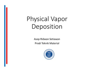 Physical Vapor
Deposition
Asep Ridwan Setiawan
Prodi Teknik Material
 