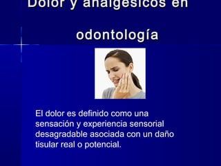 Dolor y analgésicos en

          odontología




 El dolor es definido como una
 sensación y experiencia sensorial
 desagradable asociada con un daño
 tisular real o potencial.
 
