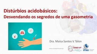 Distúrbios acidobásicos:
Desvendando os segredos de uma gasometria
Dra. Maísa Santos V. Talon
 