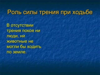 Роль силы трения при ходьбе

В отсутствии
трения покоя ни
люди, ни
животные не
могли бы ходить
по земле.
 