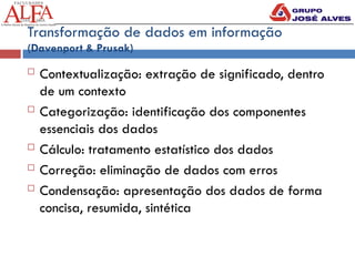 Transformação de dados em informação
(Davenport & Prusak)
 Contextualização: extração de significado, dentro
de um contexto
 Categorização: identificação dos componentes
essenciais dos dados
 Cálculo: tratamento estatístico dos dados
 Correção: eliminação de dados com erros
 Condensação: apresentação dos dados de forma
concisa, resumida, sintética
 
