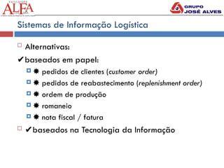 Sistemas de Informação Logística
 Alternativas:
✔baseados em papel:
 ✸ pedidos de clientes (customer order)
 ✸ pedidos de reabastecimento (replenishment order)
 ✸ ordem de produção
 ✸ romaneio
 ✸ nota fiscal / fatura
 ✔baseados na Tecnologia da Informação
 