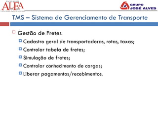 TMS – Sistema de Gerenciamento de Transporte
 Gestão de Fretes
 Cadastro geral de transportadoras, rotas, taxas;
 Controlar tabela de fretes;
 Simulação de fretes;
 Controlar conhecimento de cargas;
 Liberar pagamentos/recebimentos.
 
