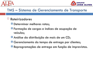 TMS – Sistema de Gerenciamento de Transporte
 Roteirizadores
 Determinar melhores rotas;
 Formação de cargas e índices de ocupação de
veículos;
 Análise da distribuição de mais de um CD;
 Gerenciamento do tempo de entrega por clientes;
 Reprogramações de entrega em função de imprevistos.
 