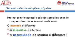 Necessidade de soluções próprias
Internet sem fio necessita soluções próprias quando
comparadas com a Internet tradicional:
O mercado é diferente
 O dispositivo é diferente
 A necessidade do usuário é diferente!!
 