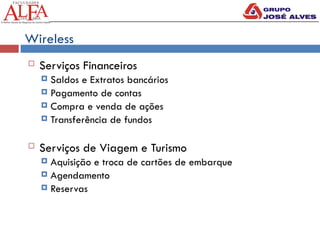 Wireless
 Serviços Financeiros
 Saldos e Extratos bancários
 Pagamento de contas
 Compra e venda de ações
 Transferência de fundos
 Serviços de Viagem e Turismo
 Aquisição e troca de cartões de embarque
 Agendamento
 Reservas
 