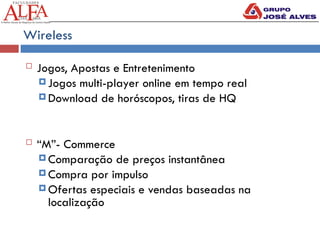 Wireless
 Jogos, Apostas e Entretenimento
 Jogos multi-player online em tempo real
 Download de horóscopos, tiras de HQ
 “M”- Commerce
 Comparação de preços instantânea
 Compra por impulso
 Ofertas especiais e vendas baseadas na
localização
 