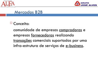 Mercados B2B
 Conceito:
comunidade de empresas compradoras e
empresas fornecedoras realizando
transações comerciais suportadas por uma
infra-estrutura de serviços de e-business.
 