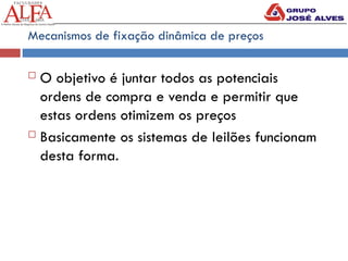 Mecanismos de fixação dinâmica de preços
 O objetivo é juntar todos as potenciais
ordens de compra e venda e permitir que
estas ordens otimizem os preços
 Basicamente os sistemas de leilões funcionam
desta forma.
 