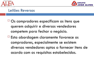 Leilões Reversos
 Os compradores especificam os itens que
querem adquirir e diversos vendedores
competem para fechar o negócio.
 Esta abordagem claramente favorece os
compradores, especialmente se existem
diversos vendedores aptos a fornecer itens de
acordo com os requisitos estabelecidos.
 