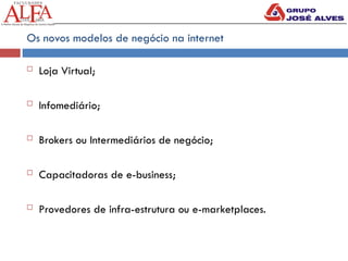 Os novos modelos de negócio na internet
 Loja Virtual;
 Infomediário;
 Brokers ou Intermediários de negócio;
 Capacitadoras de e-business;
 Provedores de infra-estrutura ou e-marketplaces.
 