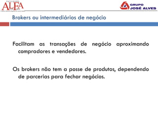 Brokers ou intermediários de negócio
Facilitam as transações de negócio aproximando
compradores e vendedores.
Os brokers não tem a posse de produtos, dependendo
de parcerias para fechar negócios.
 