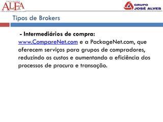 Tipos de Brokers
- Intermediários de compra:
www.CompareNet.com e a PackageNet.com, que
oferecem serviços para grupos de compradores,
reduzindo os custos e aumentando a eficiência dos
processos de procura e transação.
 