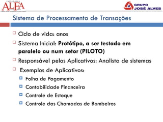 Sistema de Processamento de Transações
 Ciclo de vida: anos
 Sistema Inicial: Protótipo, a ser testado em
paralelo ou num setor (PILOTO)
 Responsável pelos Aplicativos: Analista de sistemas
 Exemplos de Aplicativos:
 Folha de Pagamento
 Contabilidade Financeira
 Controle de Estoque
 Controle das Chamadas de Bombeiros
 