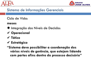 Sistema de Informações Gerenciais
Ciclo de Vida:
meses
✸ Integração dos Níveis de Decisão:
✔ Operacional
✔ Tático
✔ Estratégico
“Sistema deve possibilitar a coordenação dos
vários níveis de gerência, que estejam lidando
com partes afins dentro do processo decisório”
 