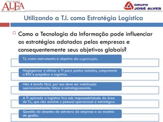Utilizando a T.I. como Estratégia Logística
 Como a Tecnologia da Informação pode influenciar
as estratégias adotadas pelas empresas e
consequentemente seus objetivos globais?
 
