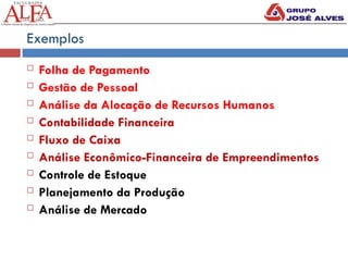 Exemplos
 Folha de Pagamento
 Gestão de Pessoal
 Análise da Alocação de Recursos Humanos
 Contabilidade Financeira
 Fluxo de Caixa
 Análise Econômico-Financeira de Empreendimentos
 Controle de Estoque
 Planejamento da Produção
 Análise de Mercado
 