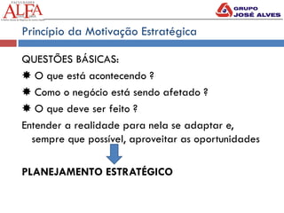 Princípio da Motivação Estratégica
QUESTÕES BÁSICAS:
✸ O que está acontecendo ?
✸ Como o negócio está sendo afetado ?
✸ O que deve ser feito ?
Entender a realidade para nela se adaptar e,
sempre que possível, aproveitar as oportunidades
PLANEJAMENTO ESTRATÉGICO
 