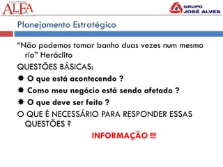 Planejamento Estratégico
“Não podemos tomar banho duas vezes num mesmo
rio” Heráclito
QUESTÕES BÁSICAS:
✸ O que está acontecendo ?
✸ Como meu negócio está sendo afetado ?
✸ O que deve ser feito ?
O QUE É NECESSÁRIO PARA RESPONDER ESSAS
QUESTÕES ?
INFORMAÇÃO !!!
 
