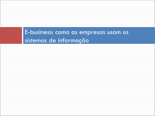 E-business: como as empresas usam os
sistemas de informação
 
