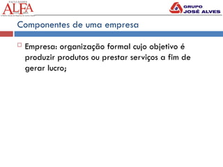 Componentes de uma empresa
 Empresa: organização formal cujo objetivo é
produzir produtos ou prestar serviços a fim de
gerar lucro;
 