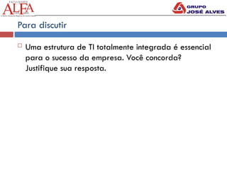 Para discutir
 Uma estrutura de TI totalmente integrada é essencial
para o sucesso da empresa. Você concorda?
Justifique sua resposta.
 
