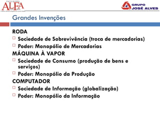 Grandes Invenções
RODA
 Sociedade de Sobrevivência (troca de mercadorias)
 Poder: Monopólio de Mercadorias
MÁQUINA À VAPOR
 Sociedade de Consumo (produção de bens e
serviços)
 Poder: Monopólio da Produção
COMPUTADOR
 Sociedade de Informação (globalização)
 Poder: Monopólio da Informação
 