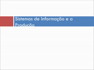 Sistemas de Informação e a
Produção
 