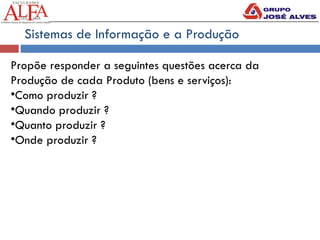 Sistemas de Informação e a Produção
Propõe responder a seguintes questões acerca da
Produção de cada Produto (bens e serviços):
•Como produzir ?
•Quando produzir ?
•Quanto produzir ?
•Onde produzir ?
 