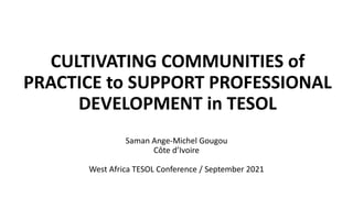 CULTIVATING COMMUNITIES of
PRACTICE to SUPPORT PROFESSIONAL
DEVELOPMENT in TESOL
Saman Ange-Michel Gougou
Côte d’Ivoire
West Africa TESOL Conference / September 2021
 