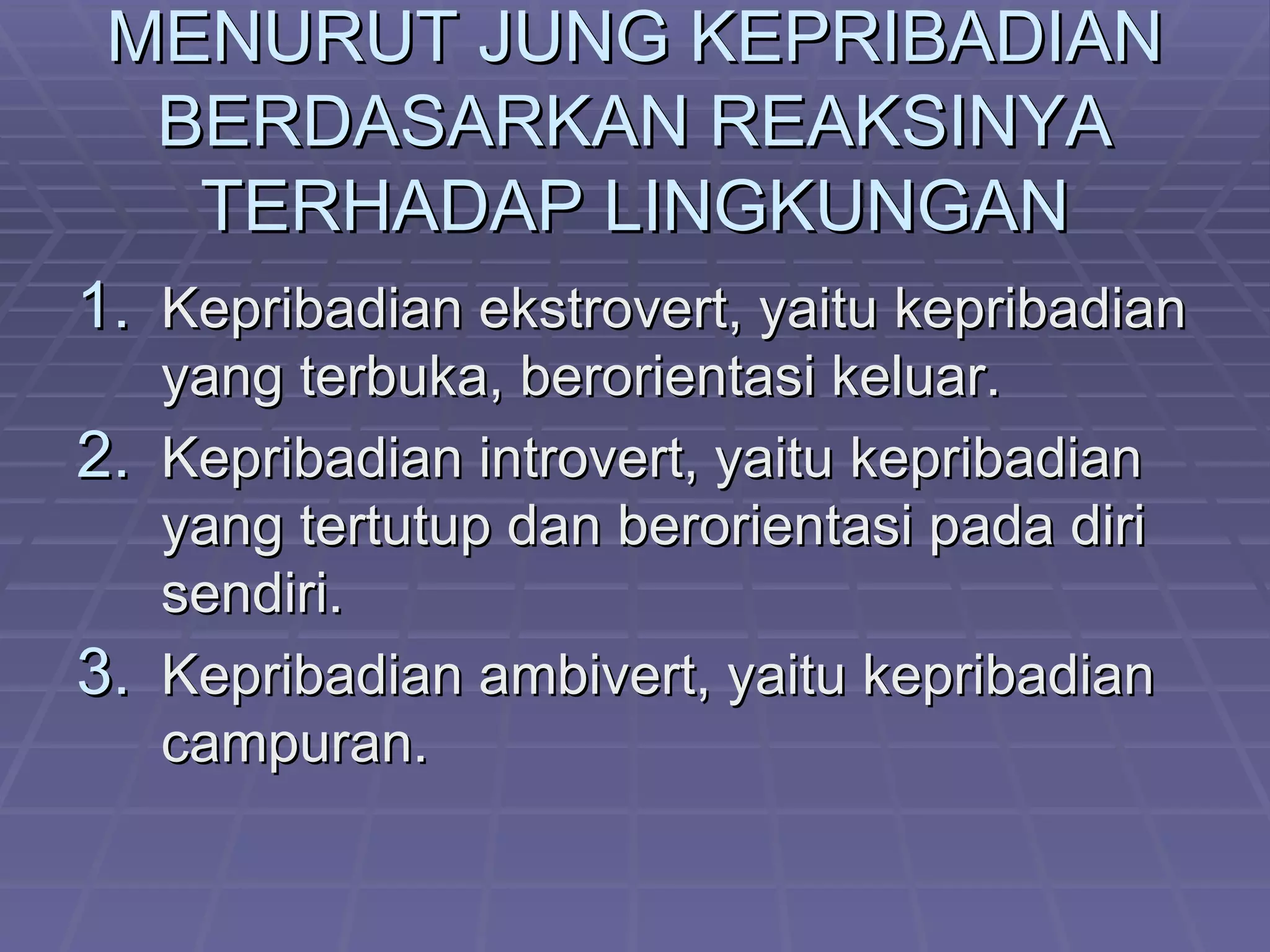 MENURUT JUNG KEPRIBADIAN
  BERDASARKAN REAKSINYA
   TERHADAP LINGKUNGAN
1. Kepribadian ekstrovert, yaitu kepribadian
   yang terbuka, berorientasi keluar.
2. Kepribadian introvert, yaitu kepribadian
   yang tertutup dan berorientasi pada diri
   sendiri.
3. Kepribadian ambivert, yaitu kepribadian
   campuran.
 
