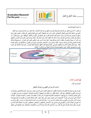 Graduation Research
For the year ……….
‫للعام‬ ‫التخرج‬ ‫بحث‬ .........
p 14
3
-
‫النواة‬
‫الذيلية‬
‫المذنبة‬
:
ّ
‫إن‬
‫الجزء‬
‫األساسي‬
‫األخير‬
‫من‬
‫الدماغ‬
‫والمرتبط‬
‫بالوسواس‬
‫القهري‬
‫هو‬
‫النواة‬
‫المذنبة‬
.
‫وهذا‬
‫الجزء‬
‫من‬
‫الدماغ‬
‫مسؤول‬
‫عن‬
‫التعلم‬
‫اإلجر‬
‫ائي‬
‫والتعلم‬
‫التشاركي‬
‫والتحكم‬
‫المثبط‬
‫في‬
‫اإلجراءات‬
.
‫هذه‬
‫الوظيفة‬
‫األخيرة‬
‫هي‬
‫المفتاح‬
‫لتغيير‬
‫الترابطات‬
،
‫ق‬
‫عندما‬
‫يكون‬
‫لدينا‬
‫دوافع‬
‫أو‬
‫مخاوف‬
‫خارجة‬
‫عن‬
‫إرادتنا‬
.
‫تمنحنا‬
‫النواة‬
‫المذنبة‬
‫القدرة‬
‫على‬
‫التحكم‬
‫في‬
‫اإلكراه‬
‫واألفكار‬
‫المتطفلة‬
.
‫على‬
‫سبيل‬
‫ا‬
‫لمثال‬
،
‫إذا‬
‫وصلت‬
‫إلى‬
‫العم‬
‫ل‬
‫وبدأت‬
‫في‬
‫التساؤل‬
‫عما‬
‫إذا‬
‫كنت‬
‫قد‬
‫أغلقت‬
‫الباب‬
‫عند‬
‫مغادرتك‬
،
‫فأنت‬
‫تواجه‬
‫خيار‬
‫العودة‬
‫إلى‬
‫المنزل‬
‫وال‬
‫تحقق‬
‫من‬
‫األمر‬
‫أو‬
‫نسيانه‬
‫وأتمنى‬
‫أن‬
‫تغلقه‬
.
‫إذا‬
‫كان‬
‫منزلك‬
‫ا‬‫بعيد‬
،
‫فقد‬
‫تدرك‬
‫أنه‬
‫من‬
‫غير‬
‫الواقعي‬
‫العودة‬
‫إلى‬
،‫المنزل‬
‫وستسمح‬
‫ل‬
‫ك‬
‫نواتك‬
‫المذنبة‬
‫بالمضي‬
ّ
‫قدما‬
‫في‬
‫يومك‬
‫ون‬
‫سيانه‬
.
‫ا‬‫غالب‬
‫ما‬
‫يكون‬
‫لدى‬
‫األشخاص‬
‫المصابين‬
‫بالوسواس‬
‫القهري‬
‫نشاط‬
‫أقل‬
‫في‬
‫نوات‬
‫هم‬
‫المذنبة‬
‫لذلك‬
،
‫بينما‬
‫تعمل‬
‫القشرة‬
‫المدارية‬
‫والتلفيف‬
‫الحزامي‬
ّ
‫وقتا‬
‫ا‬‫إضافي‬
‫إلثارة‬
‫القلق‬
ّ
‫استجابة‬
‫لخطأ‬
‫متصور‬
،
‫فإن‬
‫النواة‬
‫ا‬
‫لمذنبة‬
‫غير‬
‫قادرة‬
‫على‬
‫مساعدتهم‬
‫في‬
‫التغلب‬
‫على‬
‫دوافعهم‬
‫لمحاول‬
‫ة‬
‫إصّلح‬
‫الخطأ‬
ّ
‫وتكرارا‬‫مرارا‬
[.
19
]
❏
‫الفصل‬
‫الثالث‬
‫الموضوع‬
‫األول‬
‫أسباب‬
‫الوسواس‬
‫القهري‬
‫وعوامل‬
‫الخطر‬
‫على‬
‫الرغم‬
‫من‬
‫مجموعة‬
‫النظريات‬
‫واألبحاث‬
‫الكثيرة‬
،
‫لم‬
‫يتمكن‬
‫العلماء‬
‫حتى‬
‫اآلن‬
‫من‬
‫تحديد‬
‫سبب‬
‫محدد‬
‫إلصابة‬
‫الشخص‬
‫ب‬
‫اضطراب‬
‫الوسواس‬
‫القهري‬
(
OCD
.)
‫ومع‬
‫ذلك‬
،
‫هناك‬
‫الكثير‬
‫من‬
‫النظريات‬
‫المحيطة‬
‫باألسباب‬
‫المحتملة‬
‫الضطراب‬
‫الوسواس‬
‫القهري‬
،
‫والتي‬
‫تتضمن‬
‫أحدهما‬
‫أو‬
‫مزيج‬
‫منهما‬
‫؛‬
‫السلوكيات‬
‫العصبية‬
‫الحيوية‬
‫أو‬
‫الوراثية‬
‫أو‬
‫المكتسبة‬
‫أو‬
‫الحمل‬
‫أو‬
‫العوامل‬
‫البيئي‬
‫ة‬
‫أو‬
‫األحداث‬
‫المحددة‬
‫التي‬
‫تؤدي‬
‫إلى‬
‫حدوث‬
‫اإلضطراب‬
‫في‬
‫شخص‬
‫معين‬
‫وفي‬
‫وقت‬
‫معين‬
.
‫كانت‬
‫هنالك‬
‫العديد‬
‫من‬
‫التفسيرات‬
‫لتوضيح‬
‫ل‬
‫ماذا‬
‫يصاب‬
‫الناس‬
‫بالوسواس‬
‫القهري‬
.
‫جادل‬
‫البعض‬
‫بأنه‬
‫موروث‬
،
‫بينما‬
‫قال‬
‫آخرون‬
‫إن‬
‫أحداث‬
‫الحياة‬
‫يمكن‬
‫أن‬
‫تسببه‬
،
‫واقترح‬
‫آ‬
‫خرون‬
‫أنه‬
‫ناتج‬
‫عن‬
‫إختّلل‬
‫التوازن‬
‫الكيميائي‬
‫في‬
‫الدماغ‬
.
‫يجد‬
‫األشخاص‬
‫المختلفون‬
‫والباحثون‬
‫المختلفون‬
‫تفسيرات‬
‫م‬
‫ختلف‬
‫ة‬
‫أكثر‬
‫فائدة‬
‫من‬
‫غيرهم‬
.
‫ولكن‬
‫تشمل‬
‫العوامل‬
‫التي‬
‫قد‬
‫تلعب‬
ّ
‫دورا‬
ّ
‫هاما‬
‫في‬
‫ذلك‬
‫مثل‬
‫إصابة‬
‫الرأس‬
‫واإللتهابات‬
‫والوظائف‬
‫غير‬
‫الطبيعية‬
‫في‬
‫مناطق‬
 