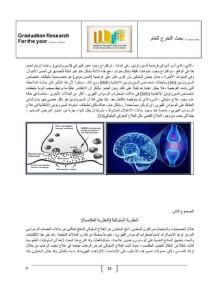 Graduation Research
For the year ……….
‫للعام‬ ‫التخرج‬ ‫بحث‬ .........
p 19
،
‫الشيء‬
‫الذي‬
‫أدى‬
‫أدى‬
‫إلى‬
‫فرضية‬
‫السيروتونين‬
.
‫وفي‬
‫البداية‬
،
‫تم‬
‫إقتراح‬
‫وجود‬
‫عجز‬
‫كبير‬
‫في‬
(
‫السيروتونين‬
.)
‫وعند‬
‫ما‬
‫لم‬
‫يتم‬
‫تحديد‬
‫هذا‬
‫في‬
‫الواقع‬
،
‫تم‬
‫اقتراح‬
‫وجود‬
‫تشوهات‬
‫دقيقة‬
‫بشكل‬
‫متزايد‬
،
‫مع‬
‫بقاء‬
‫األدلة‬
‫بشكل‬
‫عام‬
‫غير‬
‫قابلة‬
‫للتصديق‬
‫في‬
‫أحس‬
‫ن‬
‫األحوال‬
.
‫وفي‬
‫السنوات‬
‫األخيرة‬
،
‫جادل‬
‫بعض‬
‫الباحثين‬
‫بأن‬
‫أقوى‬
‫دليل‬
‫على‬
‫فرضية‬
(
‫السيروتونين‬
)
‫هو‬
‫خصوصية‬
‫مثبطات‬
‫امت‬
‫صاص‬
‫السيروتونين‬
(
SRI
)
‫ومثبطات‬
‫امتصاص‬
‫السيروتونين‬
‫االنتقائية‬
(
SSRI
)
‫ومع‬
‫ذلك‬
،
ّ
‫ونظرا‬
‫ألن‬
‫هذا‬
‫التأثير‬
‫كان‬
‫بمثابة‬
‫المّلحظة‬
‫التي‬
‫ولدت‬
‫ال‬
‫فرضية‬
،
‫فّل‬
‫يمكن‬
‫إعتبارها‬
ّ
‫دليّل‬
‫على‬
‫ذلك‬
.
‫ومن‬
‫الجدير‬
‫بالذكر‬
‫أن‬
‫اإلنتكاس‬
‫ا‬‫غالب‬
‫ما‬
‫يرتبط‬
‫بسحب‬
‫أدو‬
‫ية‬
‫مثبطات‬
‫امتصاص‬
‫السيروتونين‬
‫االنتقائية‬
(
SSRI
)
‫في‬
‫حاالت‬
‫إضطراب‬
‫الوسواس‬
‫القهري‬
،
‫أكثر‬
‫من‬
‫الحاالت‬
‫األخرى‬
،
ّ
‫خاصة‬
‫في‬
‫حالة‬
‫عدم‬
‫وجود‬
‫عّلج‬
‫سلوكي‬
،
‫الشيء‬
‫الذي‬
‫لم‬
‫يتم‬
‫ف‬
‫همه‬
‫بالكامل‬
‫بعد‬
.
‫وقد‬
‫يعني‬
‫هذا‬
‫أن‬
‫السيروتونين‬
‫هو‬
‫ناقل‬
‫عصبي‬
‫مهم‬
‫يشارك‬
‫في‬
‫الحفاظ‬
‫على‬
‫الوسواس‬
‫القهري‬
،
‫إن‬
‫لم‬
‫يكن‬
ّ
‫سببا‬
ّ
‫محددا‬
.
‫وبشكل‬
‫عام‬
،
‫هناك‬
‫مكان‬
‫لمثبطات‬
‫استرداد‬
‫السيروتونين‬
‫االنتقائ‬
‫ية‬
‫في‬
‫عّلج‬
‫الوسواس‬
‫القهري‬
،
ّ
‫خاصة‬
‫عند‬
‫وجود‬
‫حاالت‬
‫اإلاعتّلل‬
‫المشترك‬
،
‫بشرط‬
‫أ‬
‫ن‬
‫يظل‬
‫الدواء‬
ّ
‫جزءا‬
‫من‬
‫اختيار‬
‫المريض‬
‫المستنير‬
،
ّ
‫جنبا‬
‫إلى‬
‫جنب‬
‫مع‬
‫وجود‬
‫العّلج‬
‫النفسي‬
‫مثل‬
‫العّلج‬
‫المعرفي‬
‫السلوكي‬
[
11
.]
‫الموضوع‬
‫الثاني‬
‫النظرية‬
‫السلوكية‬
(
‫النظرية‬
‫المكتسبة‬
)
‫خّلل‬
‫الخمسينيات‬
‫والستينيات‬
‫من‬
‫القرن‬
‫الماضي‬
،
‫أبلغ‬
‫الباحثون‬
‫عن‬
‫العّلج‬
‫السلوكي‬
‫الناجح‬
‫لحالتين‬
‫من‬
‫حاالت‬
‫العص‬
‫اب‬
‫الوسواسي‬
‫المزمن‬
(
‫وهو‬
‫االسم‬
‫الرائد‬
‫السم‬
‫اضطراب‬
‫الوسواس‬
‫القهري‬
)
،
ّ
‫متبوعا‬
‫بسلسلة‬
‫من‬
‫تقارير‬
‫الحاالت‬
‫الناجحة‬
.
‫وقد‬
‫بشر‬
‫هذا‬
‫االك‬
‫تشاف‬
‫والبحث‬
‫بتطبيق‬
‫النماذج‬
‫النفسية‬
‫على‬
‫الوساوس‬
‫وتطوير‬
‫عّلجات‬
‫سلوكية‬
‫فعالة‬
.
‫وقد‬
‫إقترح‬
‫هذا‬
‫البحث‬
ّ
‫الحقا‬
‫أ‬
‫ن‬
‫السلو‬
‫كيات‬
‫الطقوسية‬
‫كانت‬
ّ
‫شكّل‬
‫من‬
‫أشكال‬
‫التجنب‬
‫المكتسب‬
،
‫حيث‬
‫أثبت‬
‫العّلج‬
‫السلوكي‬
‫لمرض‬
‫الرهاب‬
‫نجاحه‬
‫في‬
‫عّلج‬
‫تجنب‬
‫الرهاب‬
‫من‬
‫خ‬
‫ّلل‬
‫إزالة‬
‫التحسس‬
،
‫لكن‬
‫محاوالت‬
‫تعميم‬
‫هذه‬
‫األساليب‬
‫على‬
‫اإللحاحات‬
‫اإلكراهات‬
‫القهرية‬
‫قد‬
‫باءت‬
‫بالفشل‬
.
‫وقد‬
‫جادل‬
‫الباحثون‬
‫ب‬
‫أنه‬
 