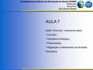 Faculdade de Excelência do Rio Grande do Norte/FATERN
Fisioterapia
Bioquímica
Prof. Brunno Macedo
AULA 7
Sobre “Enzimas”, importante saber:
• Conceito;
• Importância biológica ;
• Propriedades;
• Regulação e interferentes da atividade
Enzimática
 