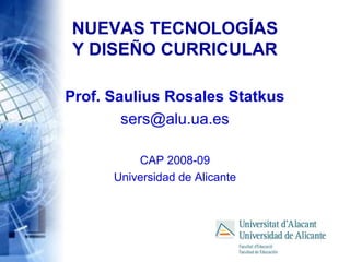 NUEVAS TECNOLOGÍAS
Y DISEÑO CURRICULAR
Prof. Saulius Rosales Statkus
sers@alu.ua.es
CAP 2008-09
Universidad de Alicante
 