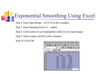 Exponential Smoothing Using Excel
Step 4. Enter Input Range – (C2:C10 in this example)
Step 7. Enter Damping Factor (1 – alpha)
Step 8. Click Labels (if you highlighted a label in your input range)
Step 9. Select output cell (D2 in this example)
Step 10. Click OK
 