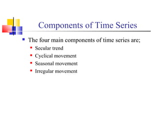 Components of Time Series
 The four main components of time series are;
 Secular trend
 Cyclical movement
 Seasonal movement
 Irregular movement
 