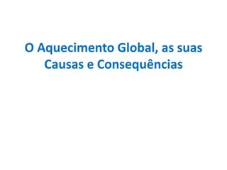 O Aquecimento Global, as suas
Causas e Consequências
 