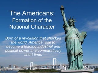 Born of a revolution that shocked
the world, America rose to
become a leading industrial and
political power in a comparatively
short time.
The Americans:
Formation of the
National Character
 
