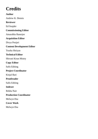 Credits
Author
Andrew K. Dennis
Reviewer
Ed Snajder
Commissioning Editor
Amarabha Banerjee
Acquisition Editor
Divya Poojari
Content Development Editor
Trusha Shriyan
Technical Editor
Shivani Kiran Mistry
Copy Editor
Safis Editing
Project Coordinator
Kinjal Bari
Proofreader
Safis Editing
Indexer
Rekha Nair
Production Coordinator
Melwyn Dsa
Cover Work
Melwyn Dsa
 