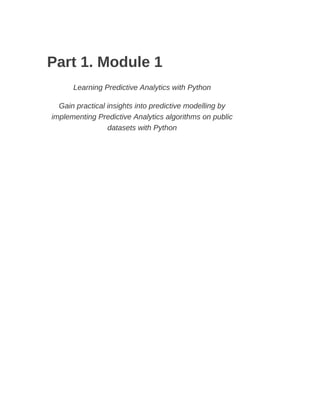 Part 1. Module 1
Learning Predictive Analytics with Python
Gain practical insights into predictive modelling by
implementing Predictive Analytics algorithms on public
datasets with Python
 