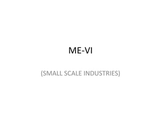 ME-VI
(SMALL SCALE INDUSTRIES)
 