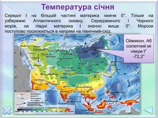 Температура січня
Середні t на більшій частині материка нижче 0°. Тільки на
узбережжі Атлантичного океану, Середземного і Чорного
морів, на півдні материка t значно вище 0°. Морози
поступово посилюються в напрямі на північний-схід.
Оймякон. Аб
солютний мі
німум t°
-72,2°
 