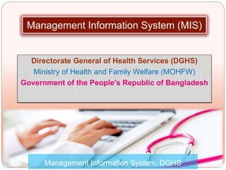 Directorate General of Health Services (DGHS)
Ministry of Health and Family Welfare (MOHFW)
Government of the People’s Republic of Bangladesh
Management Information System, DGHS
 
