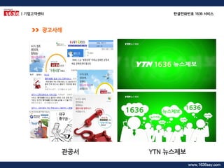광고사례 
관공서 
YTN 뉴스제보 
| 기업고객센터 
한글전화번호 1636 서비스 
www.1636say.com  