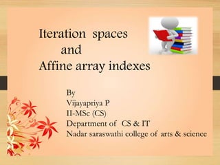 Iteration spaces
and
Affine array indexes
By
Vijayapriya P
II-MSc (CS)
Department of CS & IT
Nadar saraswathi college of arts & science
 